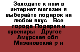 Заходите к нам в интернет-магазин и выберайте подарок на любой вкус - Все города Подарки и сувениры » Другое   . Амурская обл.,Мазановский р-н